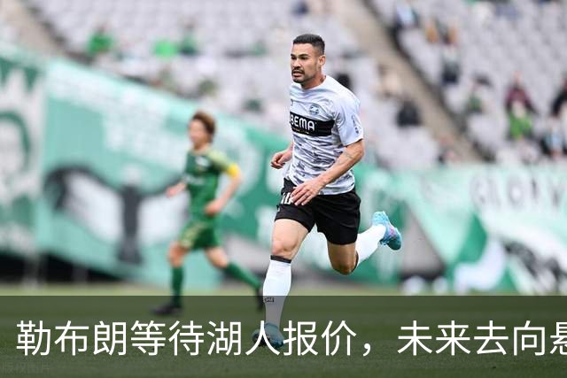 勒布朗等待湖人报价，未来去向悬而未决！