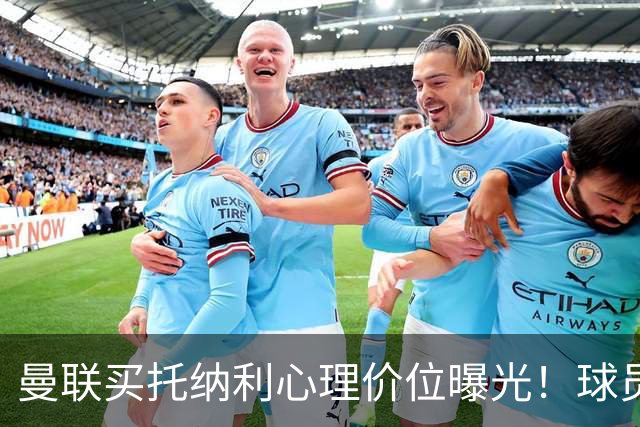 曼联买托纳利心理价位曝光！球员首选梦剧场，恐需其主动促成转会