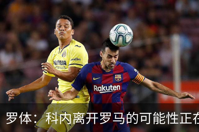 罗体：科内离开罗马的可能性正在上升，曼联暂未开出正式报价